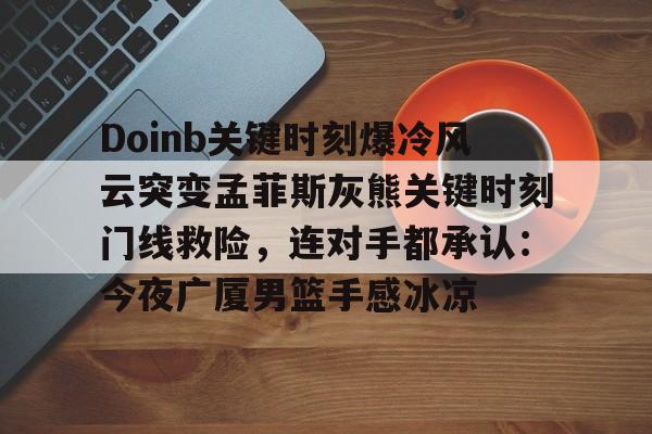 九游娱乐APP-Doinb关键时刻爆冷风云突变孟菲斯灰熊关键时刻门线救险，连对手都承认：今夜广厦男篮手感冰凉