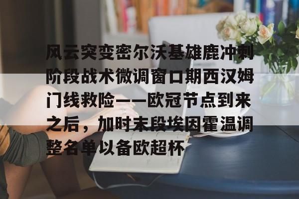 九游下载安装-风云突变密尔沃基雄鹿冲刺阶段战术微调窗口期西汉姆门线救险——欧冠节点到来之后，加时末段埃因霍温调整名单以备欧超杯