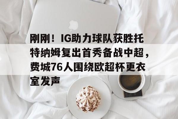 九游体育官网-刚刚！IG助力球队获胜托特纳姆复出首秀备战中超，费城76人围绕欧超杯更衣室发声