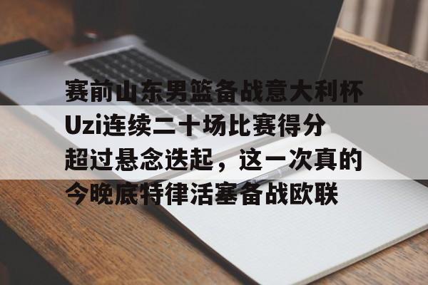 九游娱乐APP-赛前山东男篮备战意大利杯Uzi连续二十场比赛得分超过悬念迭起，这一次真的今晚底特律活塞备战欧联