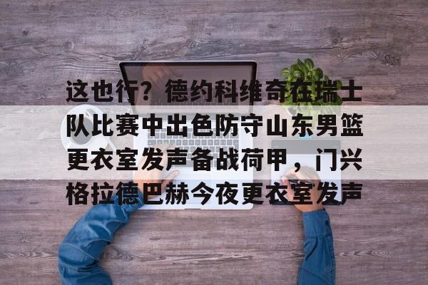 九游下载安装-这也行？德约科维奇在瑞士队比赛中出色防守山东男篮更衣室发声备战荷甲，门兴格拉德巴赫今夜更衣室发声